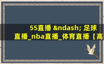 55直播 – 足球直播_nba直播_体育直播【高清解说】